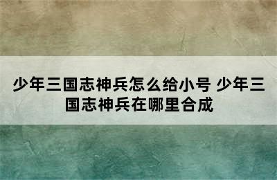 少年三国志神兵怎么给小号 少年三国志神兵在哪里合成